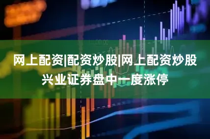 网上配资|配资炒股|网上配资炒股兴业证券盘中一度涨停