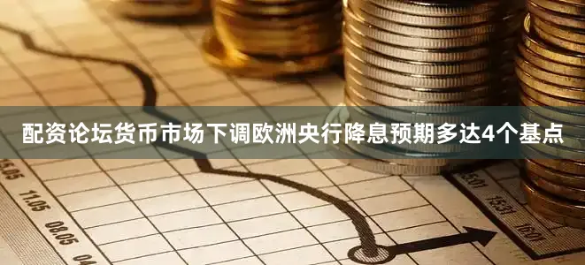 配资论坛　　货币市场下调欧洲央行降息预期多达4个基点