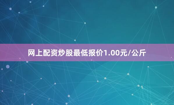 网上配资炒股最低报价1.00元/公斤