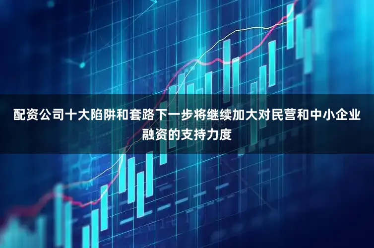 配资公司十大陷阱和套路下一步将继续加大对民营和中小企业融资的支持力度