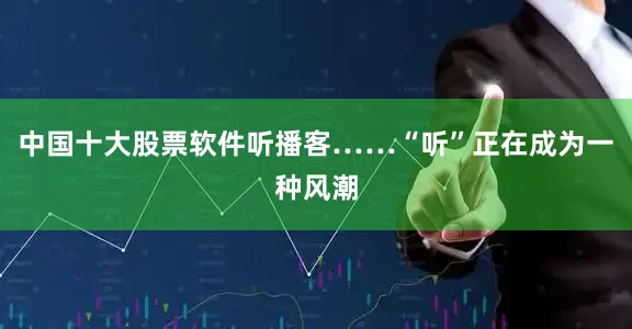 中国十大股票软件听播客……“听”正在成为一种风潮