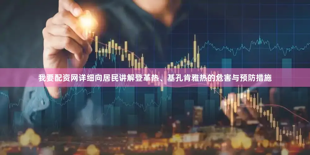 我要配资网详细向居民讲解登革热、基孔肯雅热的危害与预防措施