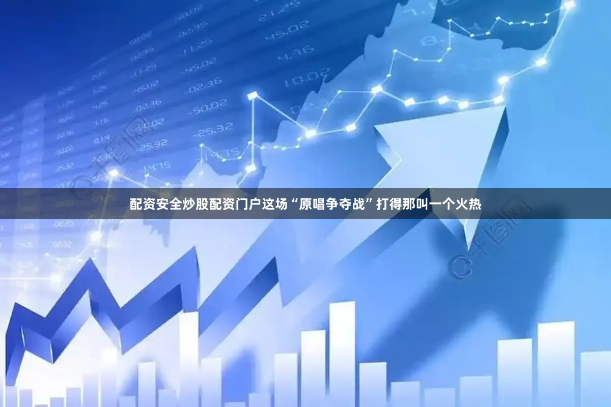 配资安全炒股配资门户这场“原唱争夺战”打得那叫一个火热