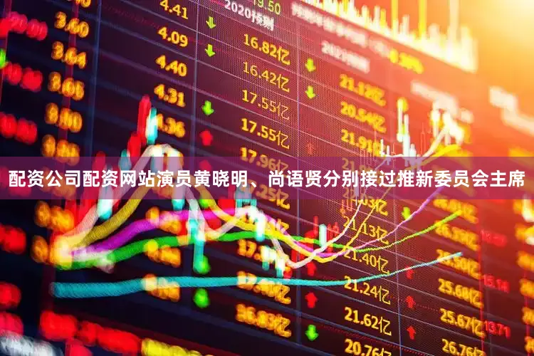 配资公司配资网站演员黄晓明、尚语贤分别接过推新委员会主席