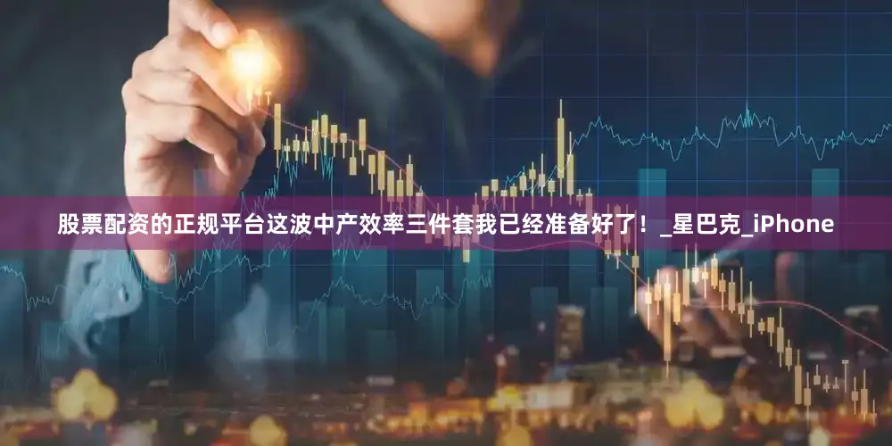 股票配资的正规平台这波中产效率三件套我已经准备好了！_星巴克_iPhone