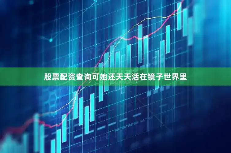 股票配资查询可她还天天活在镜子世界里