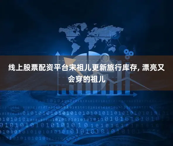 线上股票配资平台宋祖儿更新旅行库存, 漂亮又会穿的祖儿