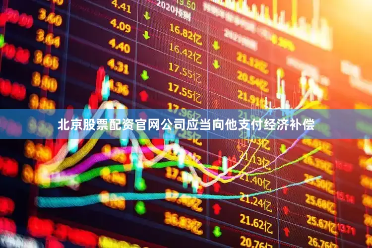 北京股票配资官网公司应当向他支付经济补偿