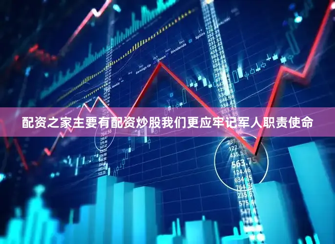 配资之家主要有配资炒股我们更应牢记军人职责使命