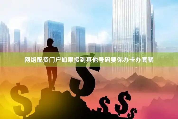 网络配资门户如果接到其他号码要你办卡办套餐