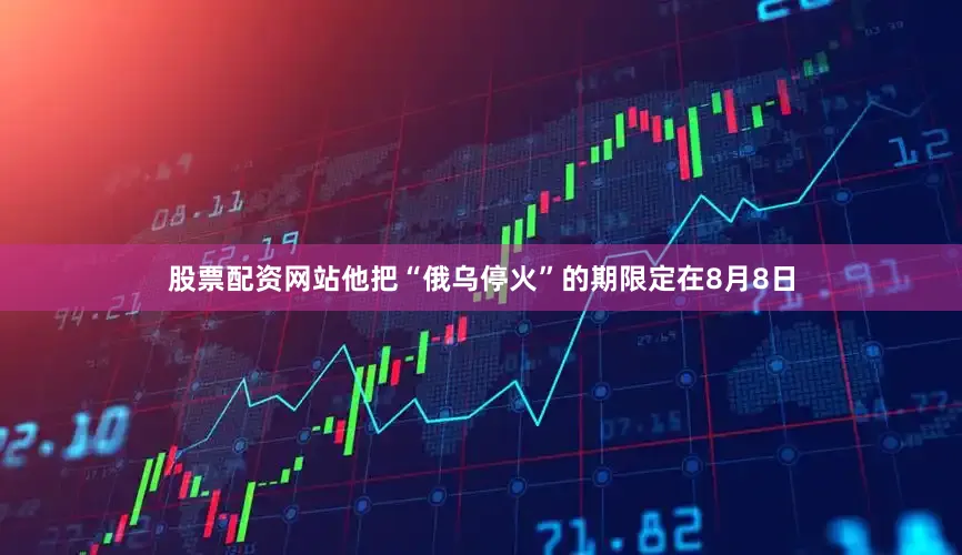 股票配资网站他把“俄乌停火”的期限定在8月8日