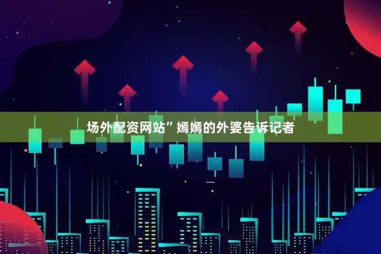场外配资网站”嫣嫣的外婆告诉记者