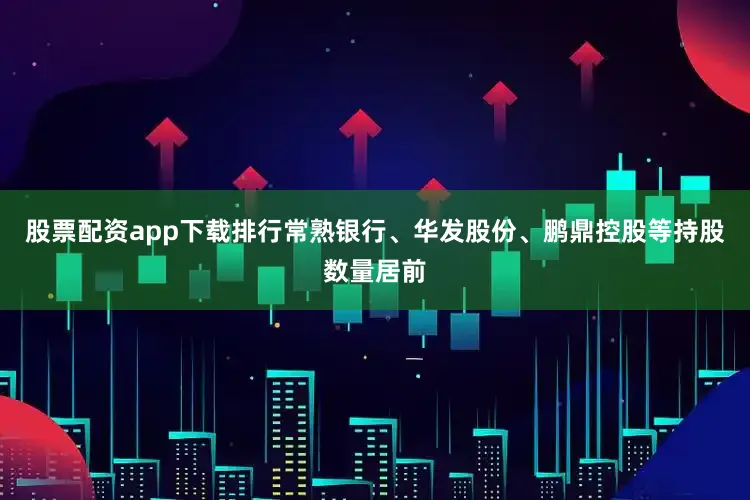 股票配资app下载排行常熟银行、华发股份、鹏鼎控股等持股数量居前