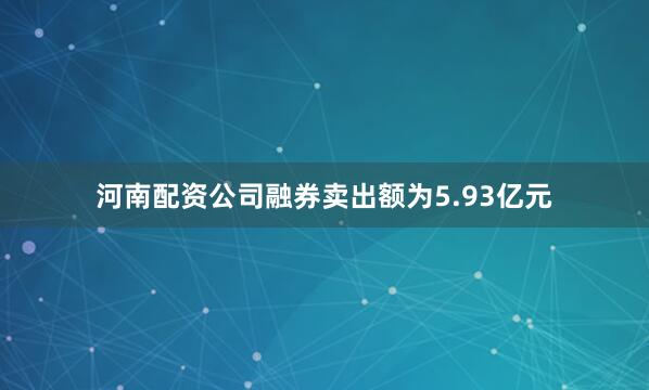河南配资公司融券卖出额为5.93亿元