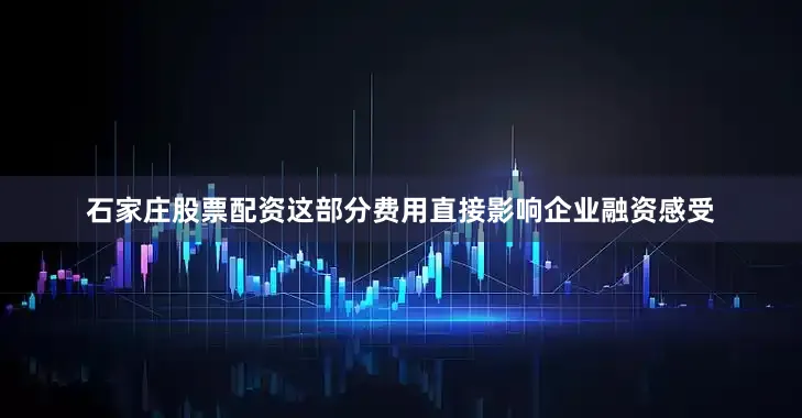 石家庄股票配资这部分费用直接影响企业融资感受