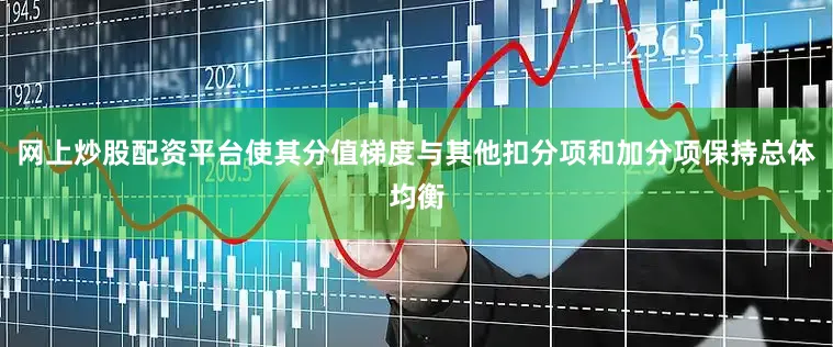 网上炒股配资平台使其分值梯度与其他扣分项和加分项保持总体均衡