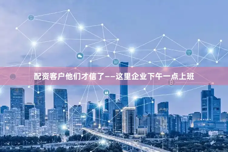 配资客户他们才信了——这里企业下午一点上班