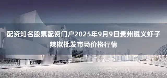 配资知名股票配资门户2025年9月9日贵州遵义虾子辣椒批发市场价格行情