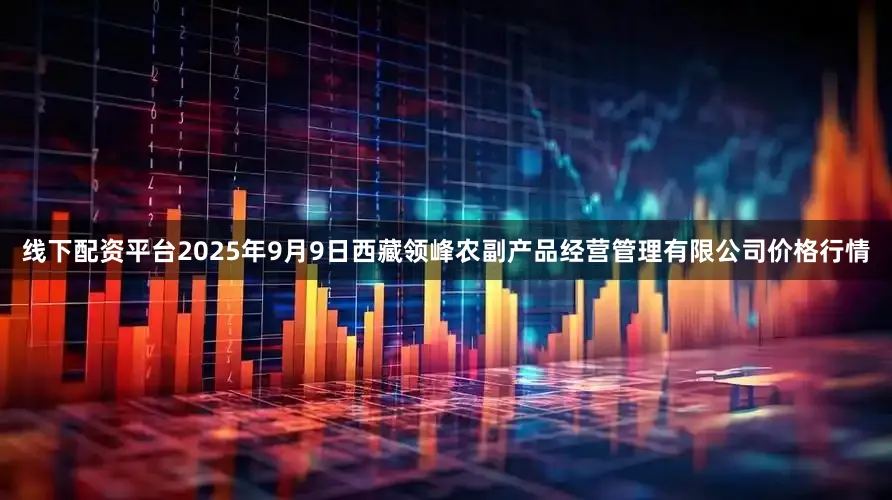 线下配资平台2025年9月9日西藏领峰农副产品经营管理有限公司价格行情