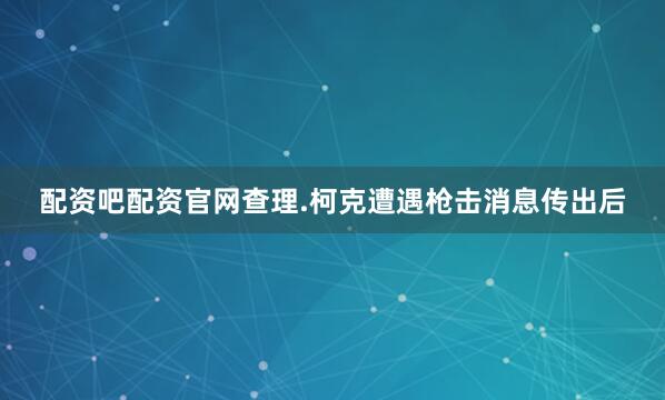 配资吧配资官网　　查理.柯克遭遇枪击消息传出后