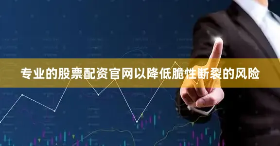 专业的股票配资官网以降低脆性断裂的风险