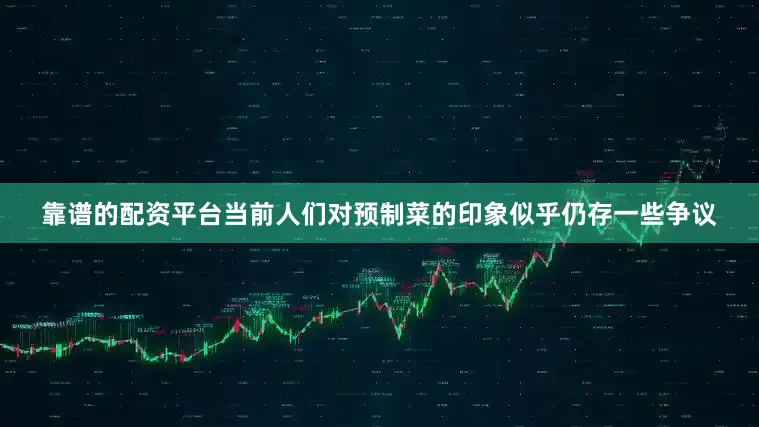 靠谱的配资平台当前人们对预制菜的印象似乎仍存一些争议