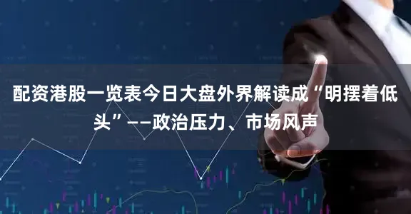 配资港股一览表今日大盘外界解读成“明摆着低头”——政治压力、市场风声