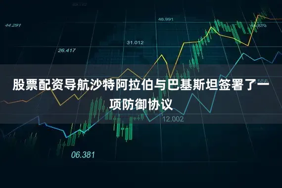 股票配资导航沙特阿拉伯与巴基斯坦签署了一项防御协议