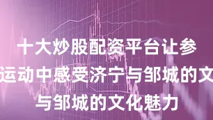 十大炒股配资平台让参赛者在运动中感受济宁与邹城的文化魅力