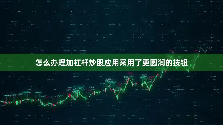 怎么办理加杠杆炒股应用采用了更圆润的按钮