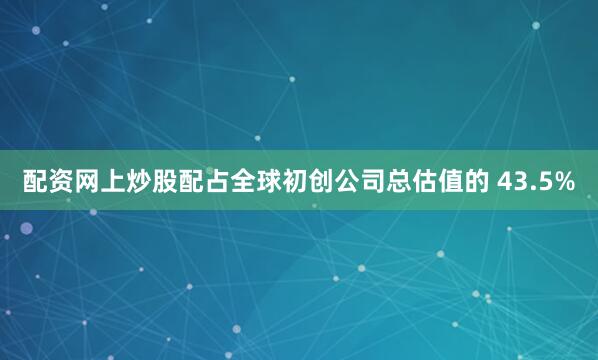 配资网上炒股配占全球初创公司总估值的 43.5%