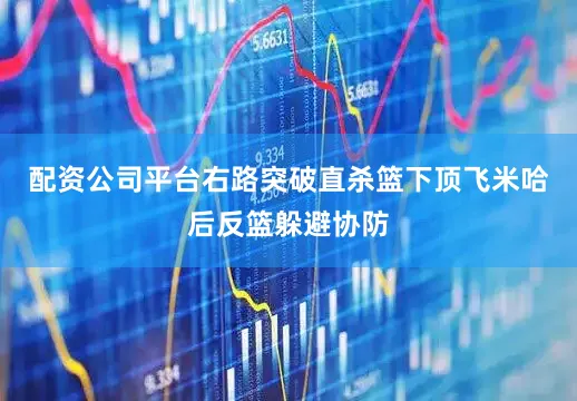 配资公司平台右路突破直杀篮下顶飞米哈后反篮躲避协防